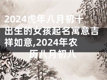 2024虎年八月初十出生的女孩起名寓意吉祥如意,2024年农历八月初八