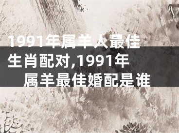1991年属羊人最佳生肖配对,1991年属羊最佳婚配是谁