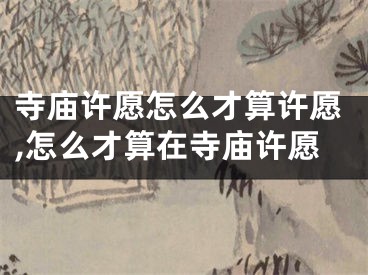 寺庙许愿怎么才算许愿,怎么才算在寺庙许愿