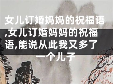 女儿订婚妈妈的祝福语,女儿订婚妈妈的祝福语,能说从此我又多了一个儿子