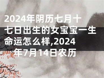 2024年阴历七月十七日出生的女宝宝一生命运怎么样,2024年7月14日农历