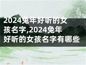 2024兔年好听的女孩名字,2024兔年好听的女孩名字有哪些