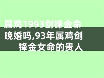 属鸡1993剑锋金命晚婚吗,93年属鸡剑锋金女命的贵人