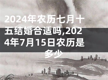 2024年农历七月十五结婚合适吗,2024年7月15日农历是多少