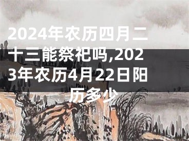 2024年农历四月二十三能祭祀吗,2023年农历4月22日阳历多少
