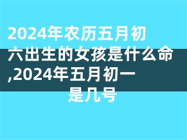 2024年农历五月初六出生的女孩是什么命,2024年五月初一是几号