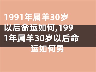 1991年属羊30岁以后命运如何,1991年属羊30岁以后命运如何男