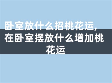 卧室放什么招桃花运,在卧室摆放什么增加桃花运