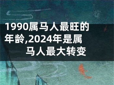1990属马人最旺的年龄,2024年是属马人最大转变