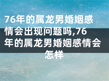 76年的属龙男婚姻感情会出现问题吗,76年的属龙男婚姻感情会怎样