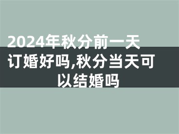 2024年秋分前一天订婚好吗,秋分当天可以结婚吗