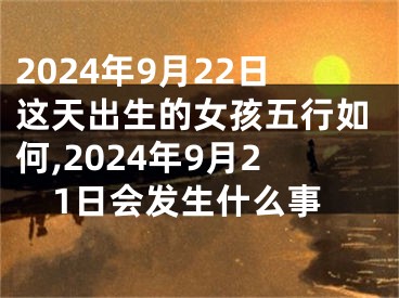 2024年9月22日这天出生的女孩五行如何,2024年9月21日会发生什么事