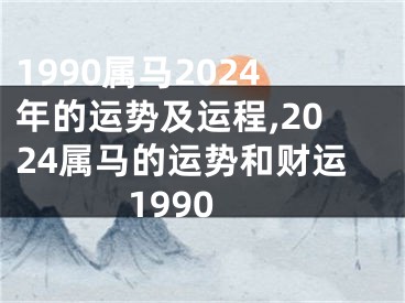 1990属马2024年的运势及运程,2024属马的运势和财运1990