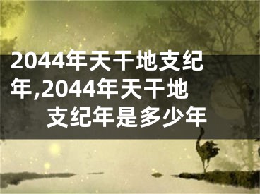2044年天干地支纪年,2044年天干地支纪年是多少年