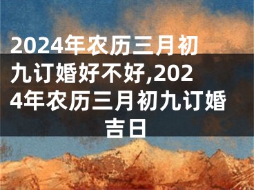 2024年农历三月初九订婚好不好,2024年农历三月初九订婚吉日