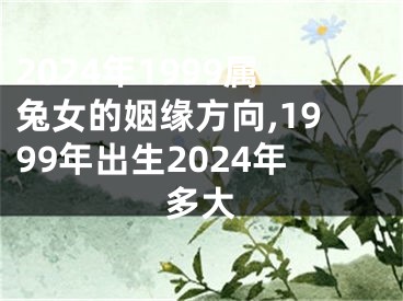 2024年1999属兔女的姻缘方向,1999年出生2024年多大