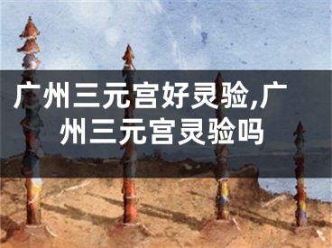 广州三元宫好灵验,广州三元宫灵验吗