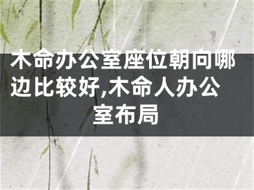 木命办公室座位朝向哪边比较好,木命人办公室布局