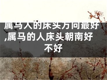 属马人的床头方向最好,属马的人床头朝南好不好