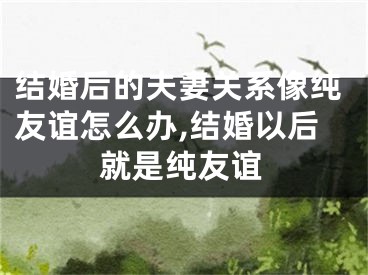 结婚后的夫妻关系像纯友谊怎么办,结婚以后就是纯友谊