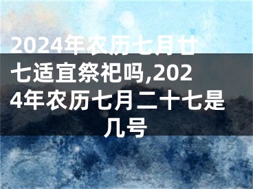 2024年农历七月廿七适宜祭祀吗,2024年农历七月二十七是几号