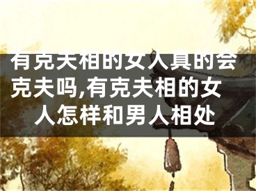 有克夫相的女人真的会克夫吗,有克夫相的女人怎样和男人相处