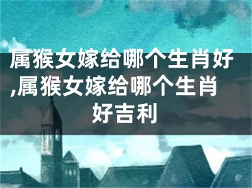 属猴女嫁给哪个生肖好,属猴女嫁给哪个生肖好吉利