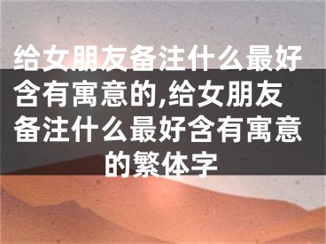 给女朋友备注什么最好含有寓意的,给女朋友备注什么最好含有寓意的繁体字