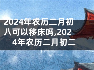 2024年农历二月初八可以移床吗,2024年农历二月初二