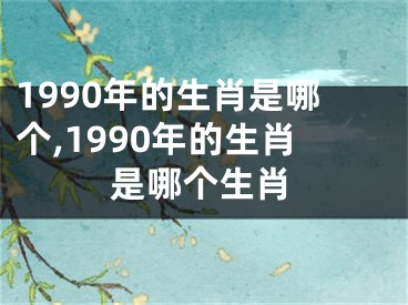 1990年的生肖是哪个,1990年的生肖是哪个生肖