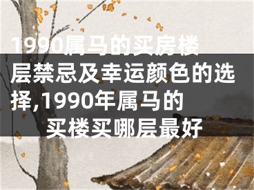 1990属马的买房楼层禁忌及幸运颜色的选择,1990年属马的买楼买哪层最好