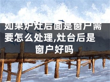 如果炉灶后面是窗户需要怎么处理,灶台后是窗户好吗