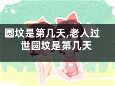 圆坟是第几天,老人过世圆坟是第几天