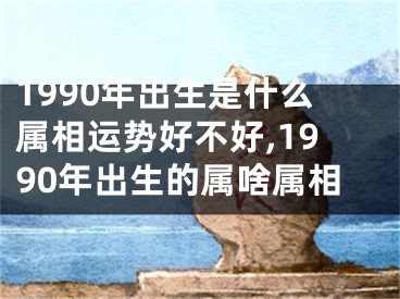 1990年出生是什么属相运势好不好,1990年出生的属啥属相