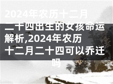 2024年农历十二月二十四出生的女孩命运解析,2024年农历十二月二十四可以乔迁吗