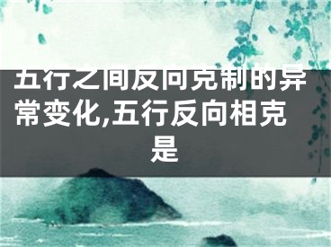 五行之间反向克制的异常变化,五行反向相克是
