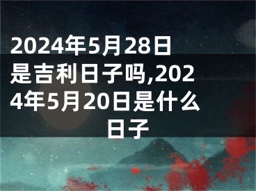 2024年5月28日是吉利日子吗,2024年5月20日是什么日子