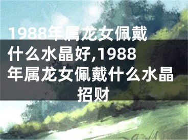 1988年属龙女佩戴什么水晶好,1988年属龙女佩戴什么水晶招财