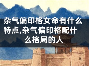 杂气偏印格女命有什么特点,杂气偏印格配什么格局的人