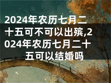 2024年农历七月二十五可不可以出殡,2024年农历七月二十五可以结婚吗