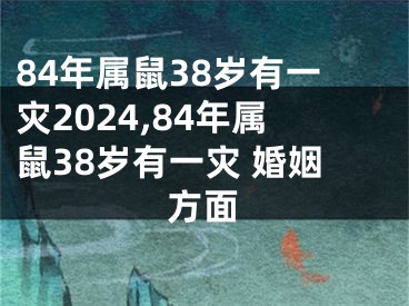 84年属鼠38岁有一灾2024,84年属鼠38岁有一灾 婚姻方面