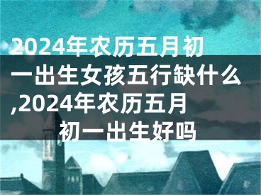 2024年农历五月初一出生女孩五行缺什么,2024年农历五月初一出生好吗