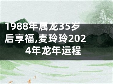 1988年属龙35岁后享福,麦玲玲2024年龙年运程