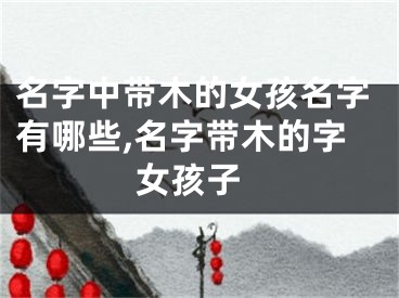 名字中带木的女孩名字有哪些,名字带木的字 女孩子