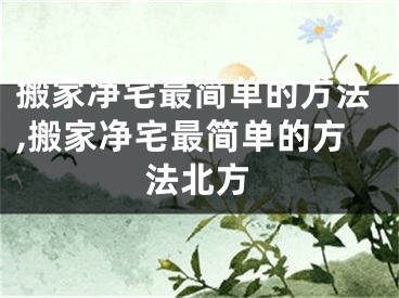 搬家净宅最简单的方法,搬家净宅最简单的方法北方