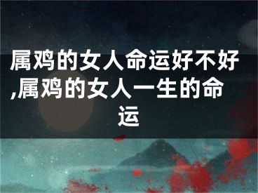 属鸡的女人命运好不好,属鸡的女人一生的命运
