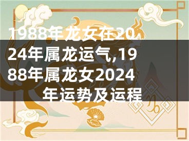 1988年龙女在2024年属龙运气,1988年属龙女2024年运势及运程