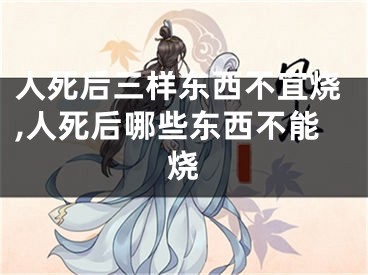 人死后三样东西不宜烧,人死后哪些东西不能烧