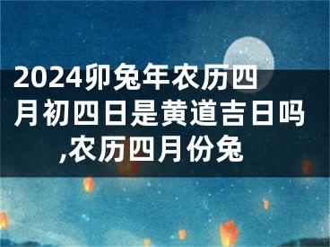 2024卯兔年农历四月初四日是黄道吉日吗,农历四月份兔