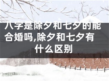 八字是除夕和七夕的能合婚吗,除夕和七夕有什么区别